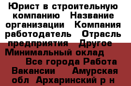 Юрист в строительную компанию › Название организации ­ Компания-работодатель › Отрасль предприятия ­ Другое › Минимальный оклад ­ 30 000 - Все города Работа » Вакансии   . Амурская обл.,Архаринский р-н